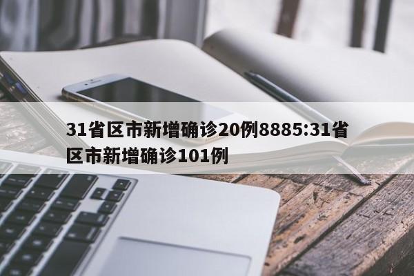 31省区市新增确诊20例8885:31省区市新增确诊101例