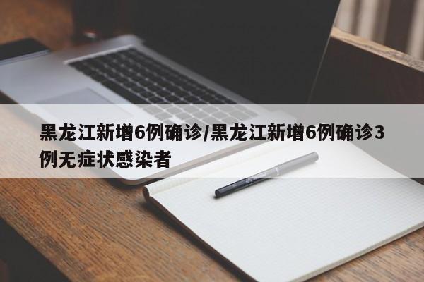 黑龙江新增6例确诊/黑龙江新增6例确诊3例无症状感染者