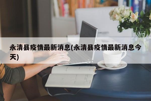永清县疫情最新消息(永清县疫情最新消息今天)