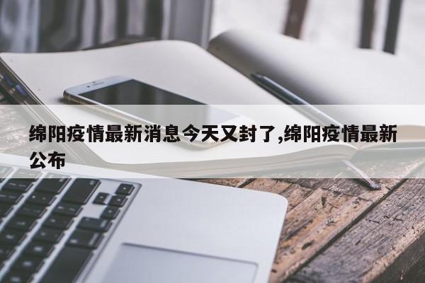 绵阳疫情最新消息今天又封了,绵阳疫情最新公布