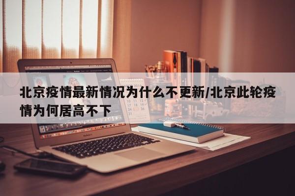 北京疫情最新情况为什么不更新/北京此轮疫情为何居高不下