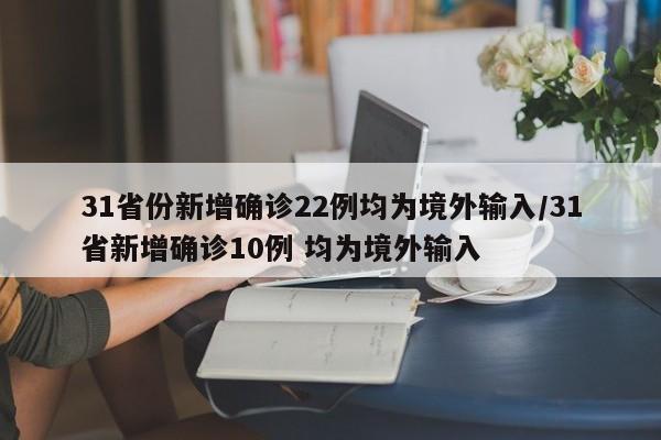 31省份新增确诊22例均为境外输入/31省新增确诊10例 均为境外输入