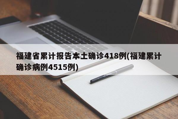 福建省累计报告本土确诊418例(福建累计确诊病例4515例)