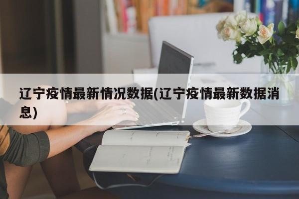 辽宁疫情最新情况数据(辽宁疫情最新数据消息)