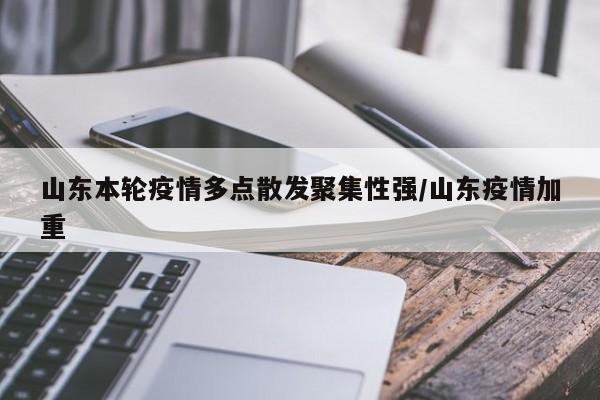 山东本轮疫情多点散发聚集性强/山东疫情加重