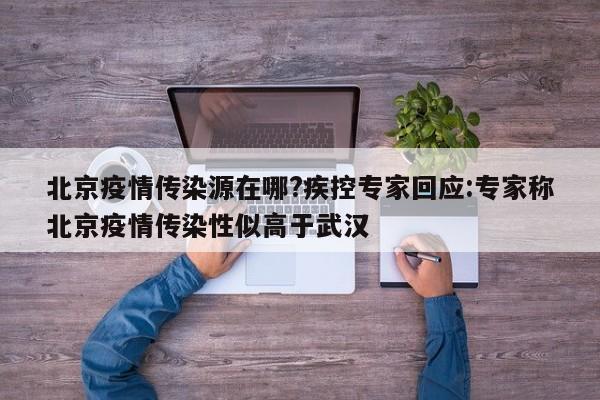 北京疫情传染源在哪?疾控专家回应:专家称北京疫情传染性似高于武汉
