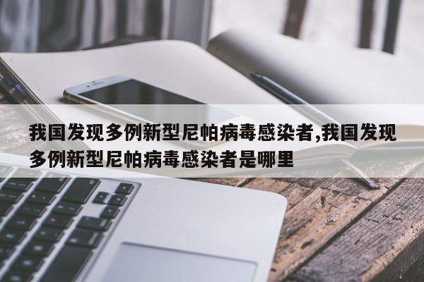我国发现多例新型尼帕病毒感染者,我国发现多例新型尼帕病毒感染者是哪里