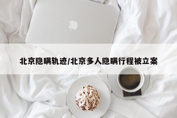 北京隐瞒轨迹/北京多人隐瞒行程被立案