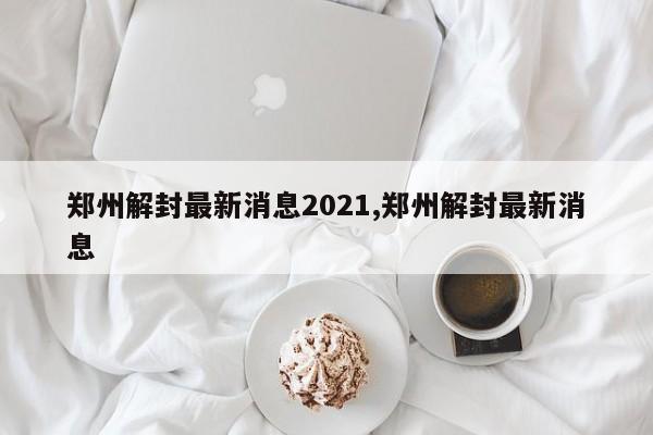 郑州解封最新消息2021,郑州解封最新消息