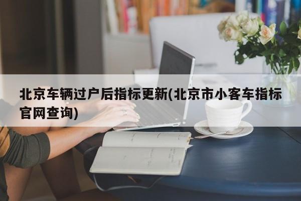 北京车辆过户后指标更新(北京市小客车指标官网查询)