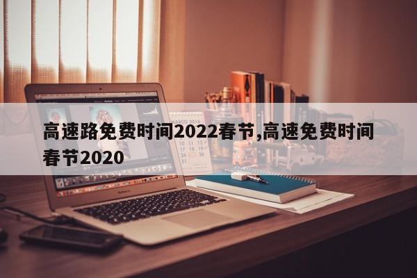 高速路免费时间2022春节,高速免费时间春节2020